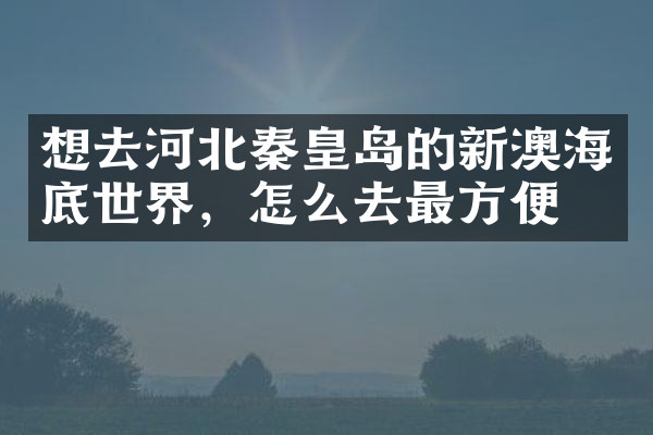 想去河北秦皇岛的新澳海底世界，怎么去最方便