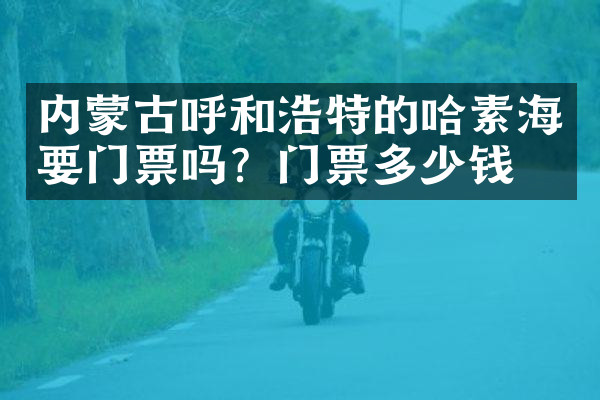 内蒙古呼和浩特的哈素海要门票吗？门票多少钱？