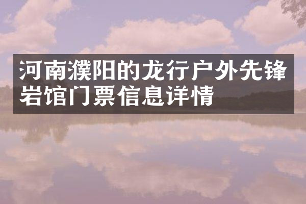 河南濮阳的龙行户外先锋岩馆门票信息详情
