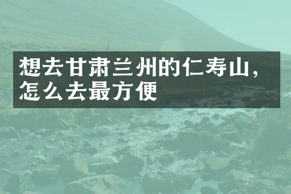 想去甘肃兰州的仁寿山，怎么去最方便
