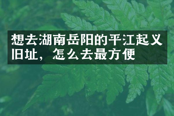 想去湖南岳阳的平江起义旧址，怎么去最方便