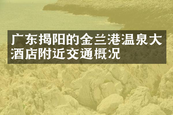 广东揭阳的金兰港温泉大酒店附近交通概况
