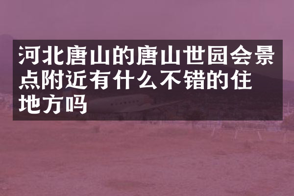 河北唐山的唐山世园会景点附近有什么不错的住的地方吗