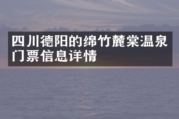 四川德阳的绵竹麓棠温泉门票信息详情