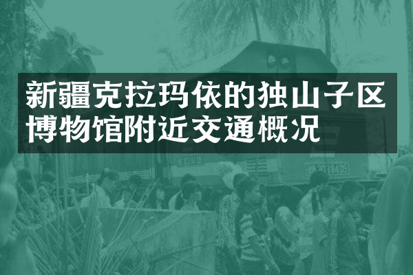 新疆克拉玛依的独山子区博物馆附近交通概况