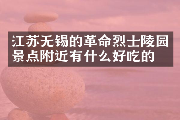 江苏无锡的革命烈士陵园景点附近有什么好吃的