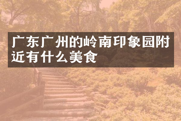 广东广州的岭南印象园附近有什么美食