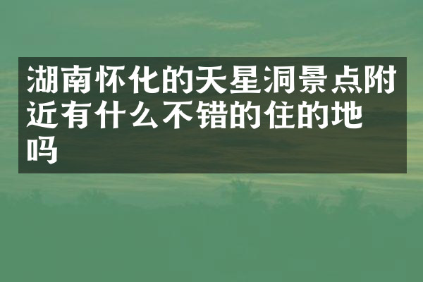 湖南怀化的天星洞景点附近有什么不错的住的地方吗