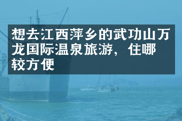 想去江西萍乡的武功山万龙国际温泉旅游，住哪比较方便