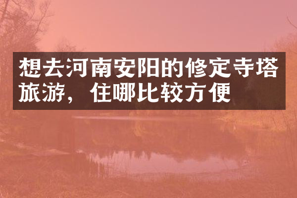 想去河南安阳的修定寺塔旅游，住哪比较方便