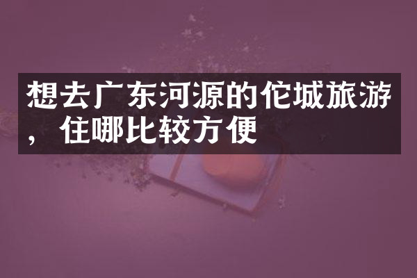 想去广东河源的佗城旅游，住哪比较方便