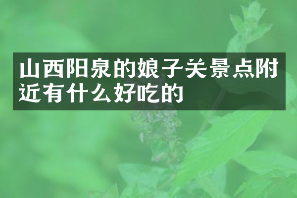 山西阳泉的娘子关景点附近有什么好吃的