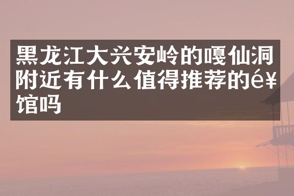 黑龙江大兴安岭的嘎仙洞附近有什么值得推荐的饭馆吗