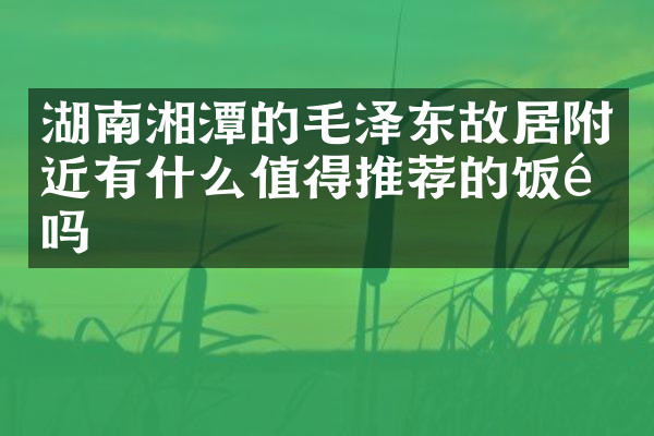 湖南湘潭的毛泽东故居附近有什么值得推荐的饭馆吗