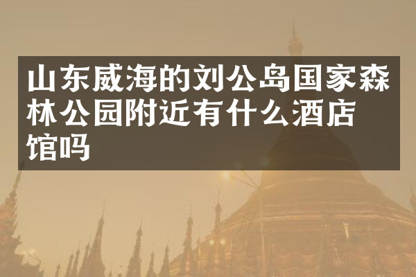山东威海的刘公岛国家森林公园附近有什么酒店旅馆吗