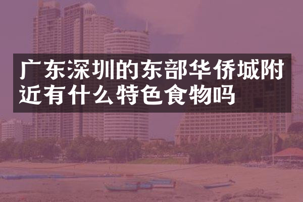 广东深圳的东部华侨城附近有什么特色食物吗