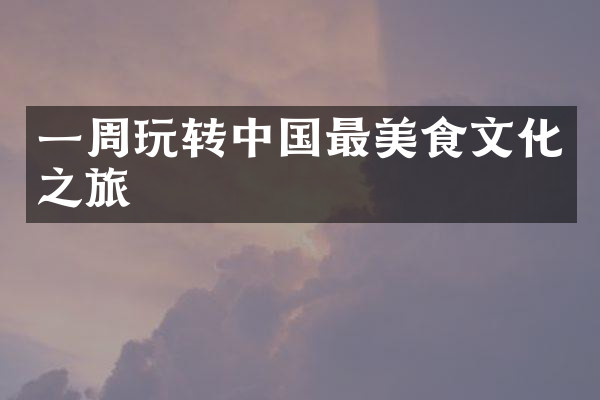 一周玩转中国最美食文化之旅