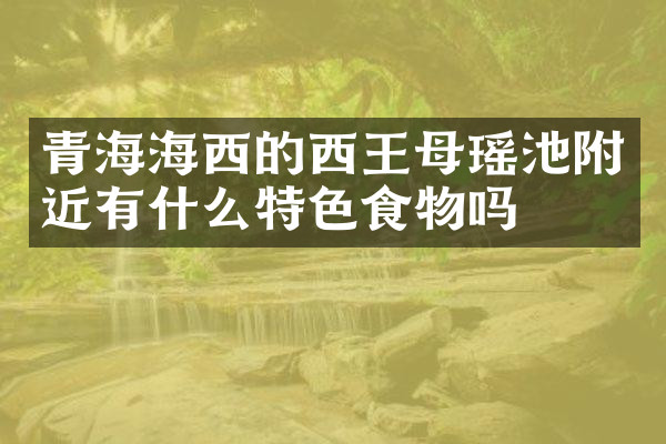 青海海西的西王母瑶池附近有什么特色食物吗
