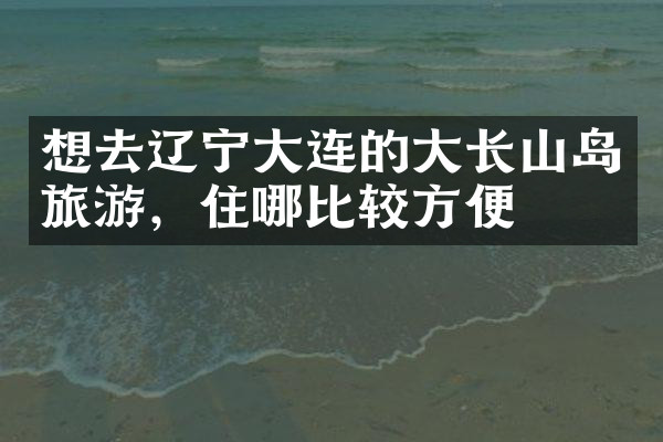 想去辽宁大连的大长山岛旅游，住哪比较方便