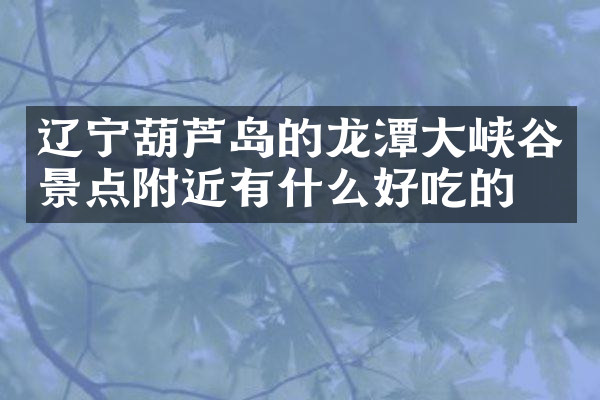 辽宁葫芦岛的龙潭大峡谷景点附近有什么好吃的