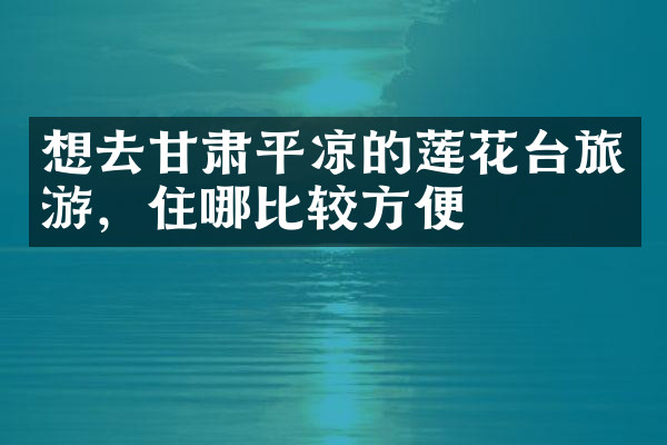 想去甘肃平凉的莲花台旅游，住哪比较方便