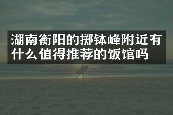 湖南衡阳的掷钵峰附近有什么值得推荐的饭馆吗