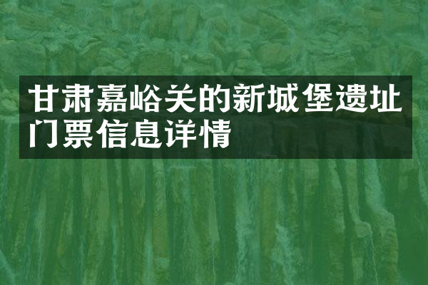 甘肃嘉峪关的新城堡遗址门票信息详情