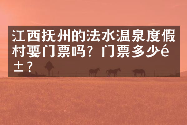 江西抚州的法水温泉度假村要门票吗？门票多少钱？