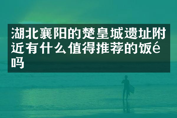 湖北襄阳的楚皇城遗址附近有什么值得推荐的饭馆吗