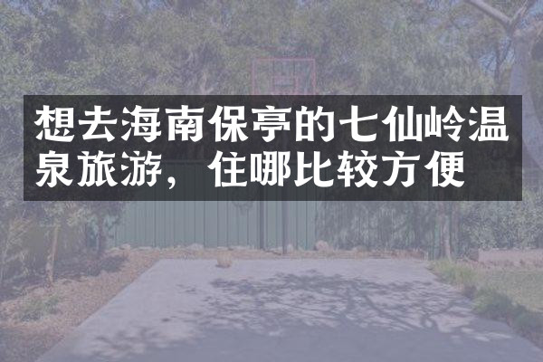 想去海南保亭的七仙岭温泉旅游，住哪比较方便