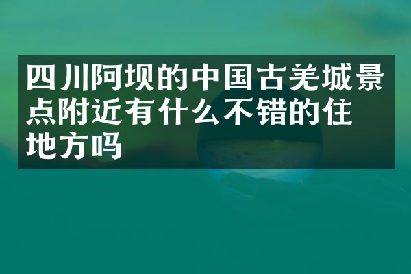 四川阿坝的中国古羌城景点附近有什么不错的住的地方吗