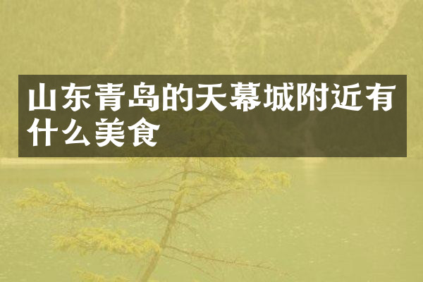 山东青岛的天幕城附近有什么美食