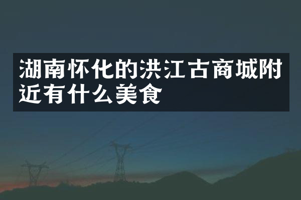 湖南怀化的洪江古商城附近有什么美食