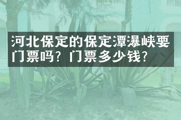 河北保定的保定潭瀑峡要门票吗？门票多少钱？