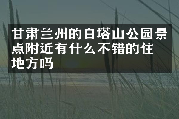 甘肃兰州的白塔山公园景点附近有什么不错的住的地方吗