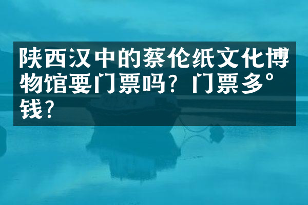 陕西汉中的蔡伦纸文化博物馆要门票吗？门票多少钱？