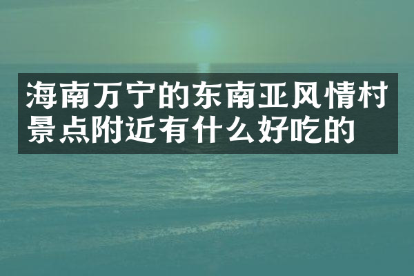 海南万宁的东南亚风情村景点附近有什么好吃的