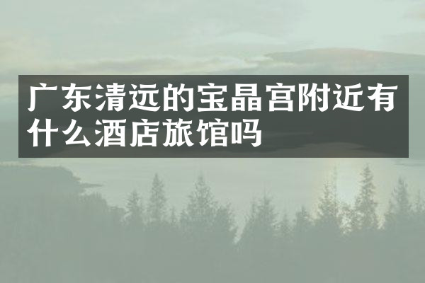 广东清远的宝晶宫附近有什么酒店旅馆吗