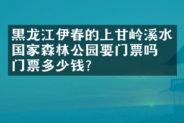 黑龙江伊春的上甘岭溪水国家森林公园要门票吗？门票多少钱？
