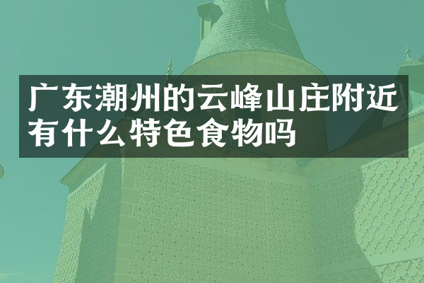 广东潮州的云峰山庄附近有什么特色食物吗