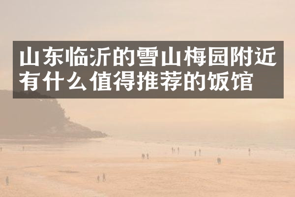 山东临沂的雪山梅园附近有什么值得推荐的饭馆吗