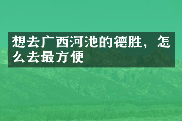 想去广西河池的德胜，怎么去最方便