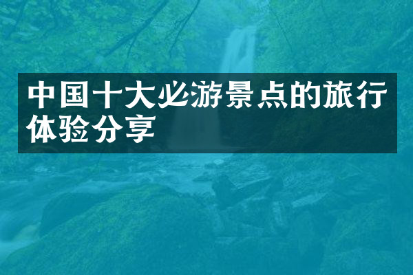 中国十大必游景点的旅行体验分享