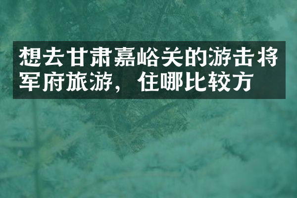 想去甘肃嘉峪关的游击将军府旅游，住哪比较方便