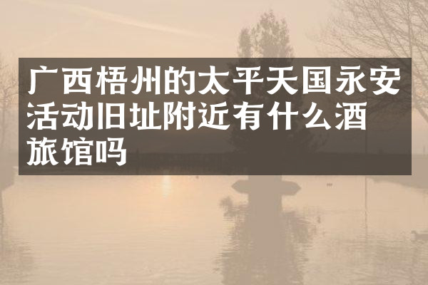 广西梧州的太平天国永安活动旧址附近有什么酒店旅馆吗