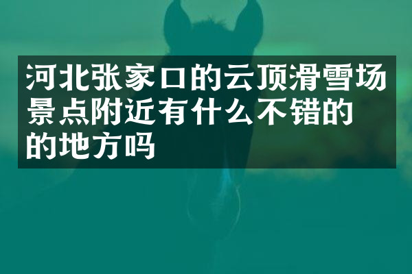河北张家口的云顶滑雪场景点附近有什么不错的住的地方吗