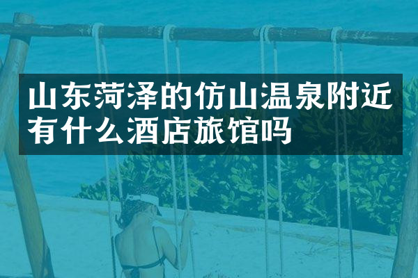 山东菏泽的仿山温泉附近有什么酒店旅馆吗