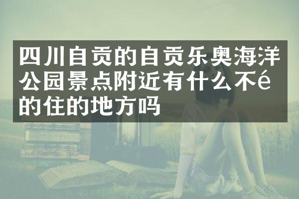 四川自贡的自贡乐奥海洋公园景点附近有什么不错的住的地方吗