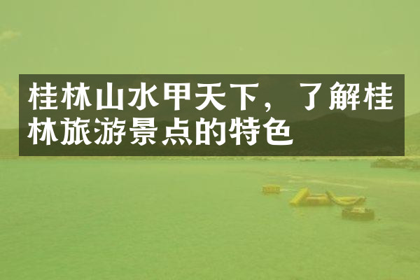 桂林山水甲天下，了解桂林旅游景点的特色