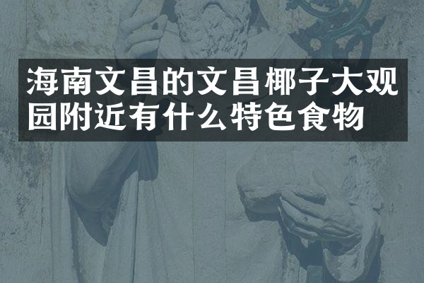 海南文昌的文昌椰子大观园附近有什么特色食物吗